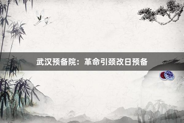 武汉预备院:革命引颈改日预备